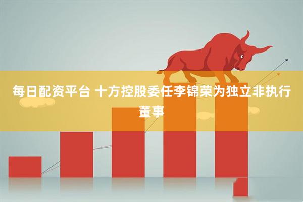 每日配资平台 十方控股委任李锦荣为独立非执行董事