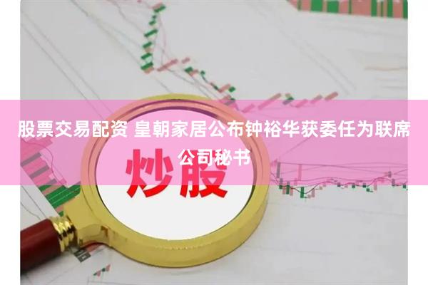 股票交易配资 皇朝家居公布钟裕华获委任为联席公司秘书