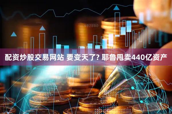 配资炒股交易网站 要变天了? 耶鲁甩卖440亿资产
