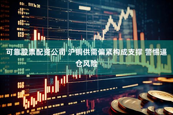 可靠股票配资公司 沪铜供需偏紧构成支撑 警惕逼仓风险