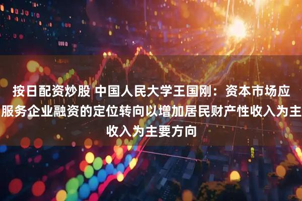 按日配资炒股 中国人民大学王国刚：资本市场应从初期服务企业融资的定位转向以增加居民财产性收入为主要方向