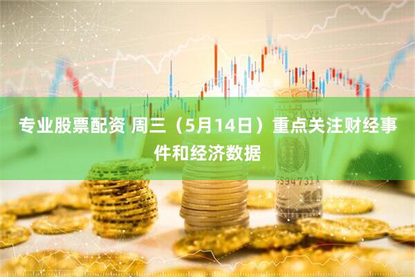 专业股票配资 周三（5月14日）重点关注财经事件和经济数据