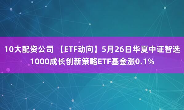 10大配资公司 【ETF动向】5月26日华夏中证智选1000成长创新策略ETF基金涨0.1%