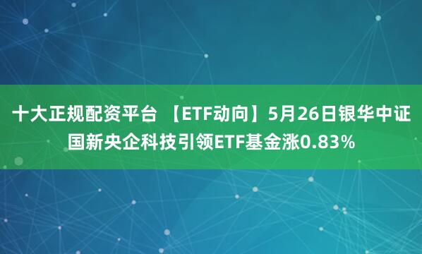十大正规配资平台 【ETF动向】5月26日银华中证国新央企科技引领ETF基金涨0.83%