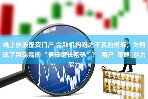 线上炒股配资门户 金融机构避之不及的投诉，为何成了百瑞赢的 “信任增长密码”？_用户_策略_能力