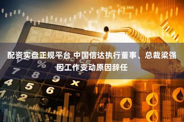 配资实盘正规平台 中国信达执行董事、总裁梁强因工作变动原因辞任