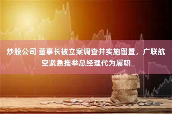 炒股公司 董事长被立案调查并实施留置，广联航空紧急推举总经理代为履职