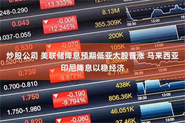 炒股公司 美联储降息预期低亚太股普涨 马来西亚印尼降息以稳经济