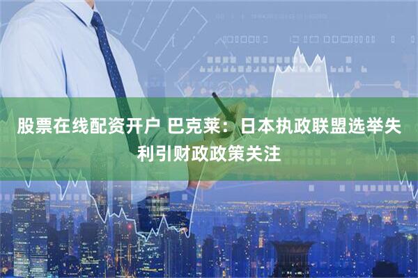 股票在线配资开户 巴克莱：日本执政联盟选举失利引财政政策关注