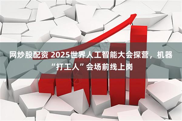 网炒股配资 2025世界人工智能大会探营，机器“打工人”会场前线上岗