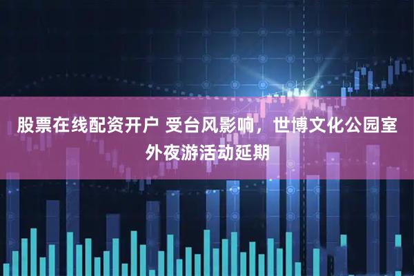 股票在线配资开户 受台风影响，世博文化公园室外夜游活动延期