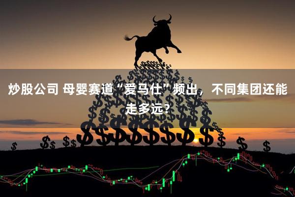 炒股公司 母婴赛道“爱马仕”频出，不同集团还能走多远？