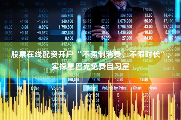 股票在线配资开户 “不强制消费，不限时长”，实探星巴克免费自习室