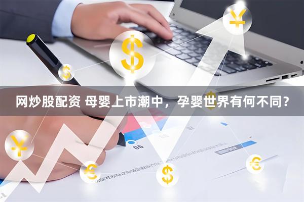 网炒股配资 母婴上市潮中，孕婴世界有何不同？