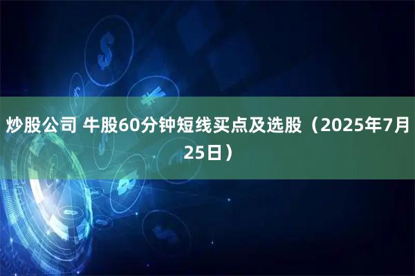 炒股公司 牛股60分钟短线买点及选股（2025年7月25日）