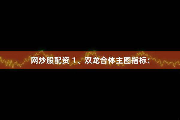 网炒股配资 1、双龙合体主图指标：