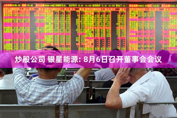 炒股公司 银星能源: 8月6日召开董事会会议