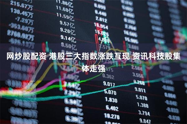 网炒股配资 港股三大指数涨跌互现 资讯科技股集体走强
