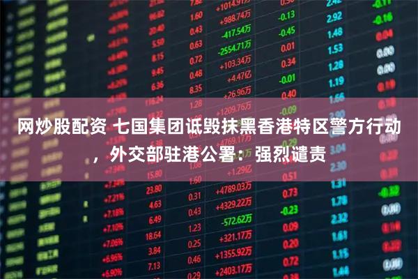 网炒股配资 七国集团诋毁抹黑香港特区警方行动，外交部驻港公署：强烈谴责