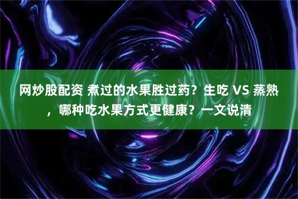 网炒股配资 煮过的水果胜过药？生吃 VS 蒸熟，哪种吃水果方式更健康？一文说清