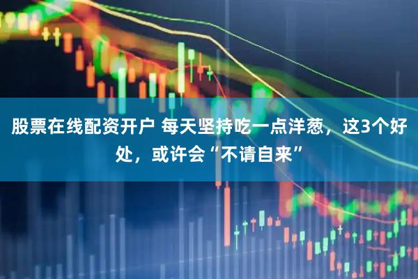 股票在线配资开户 每天坚持吃一点洋葱，这3个好处，或许会“不请自来”