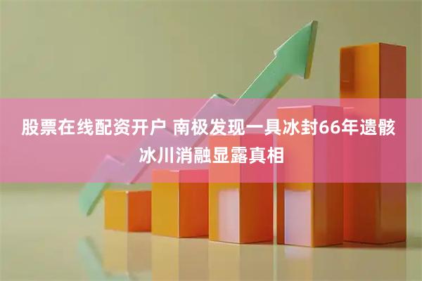 股票在线配资开户 南极发现一具冰封66年遗骸 冰川消融显露真相