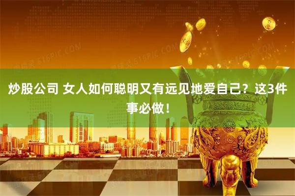 炒股公司 女人如何聪明又有远见地爱自己？这3件事必做！