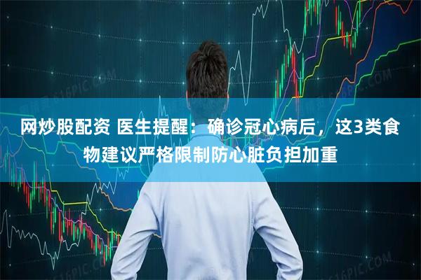 网炒股配资 医生提醒：确诊冠心病后，这3类食物建议严格限制防心脏负担加重