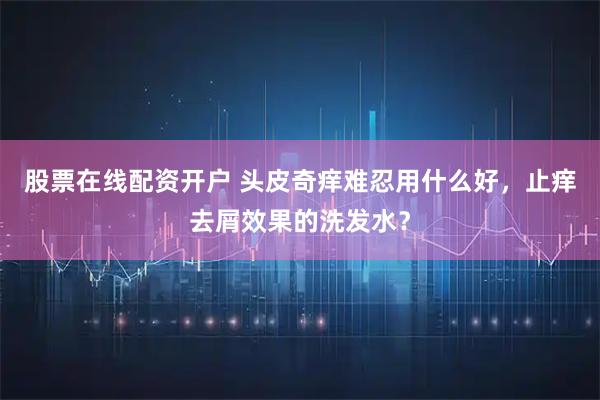 股票在线配资开户 头皮奇痒难忍用什么好，止痒去屑效果的洗发水？