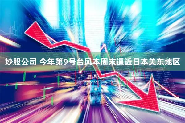 炒股公司 今年第9号台风本周末逼近日本关东地区