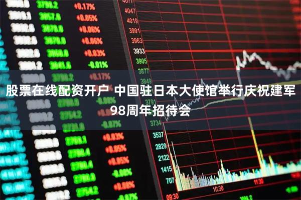 股票在线配资开户 中国驻日本大使馆举行庆祝建军98周年招待会