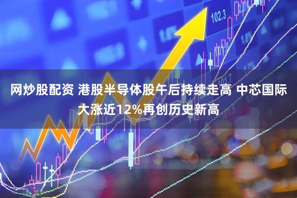 网炒股配资 港股半导体股午后持续走高 中芯国际大涨近12%再创历史新高