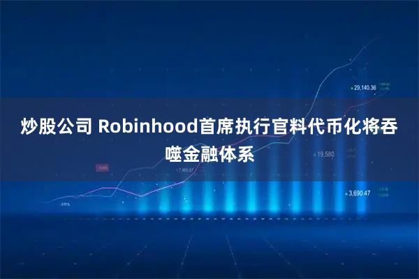 炒股公司 Robinhood首席执行官料代币化将吞噬金融体系