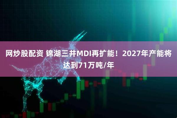网炒股配资 锦湖三井MDI再扩能!2027年产能将达到71万吨/年