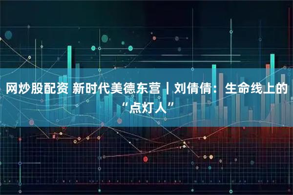 网炒股配资 新时代美德东营|刘倩倩:生命线上的“点灯人”