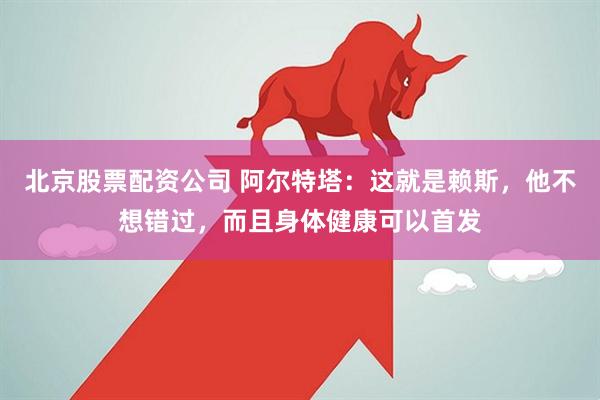 北京股票配资公司 阿尔特塔：这就是赖斯，他不想错过，而且身体健康可以首发