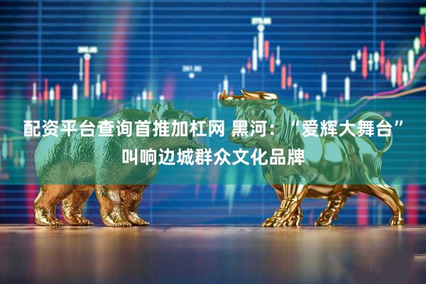 配资平台查询首推加杠网 黑河:“爱辉大舞台”叫响边城群众文化品牌