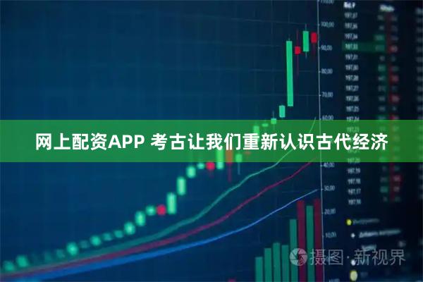 网上配资APP 考古让我们重新认识古代经济