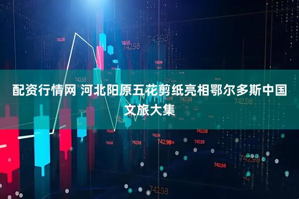 配资行情网 河北阳原五花剪纸亮相鄂尔多斯中国文旅大集