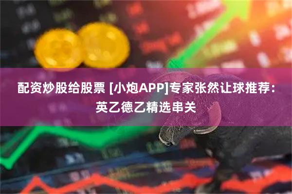 配资炒股给股票 [小炮APP]专家张然让球推荐：英乙德乙精选串关