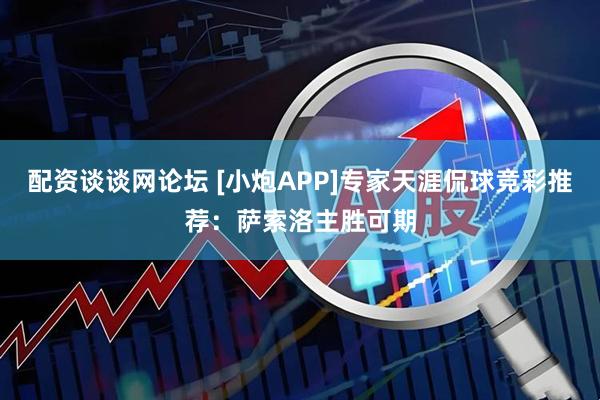配资谈谈网论坛 [小炮APP]专家天涯侃球竞彩推荐：萨索洛主胜可期