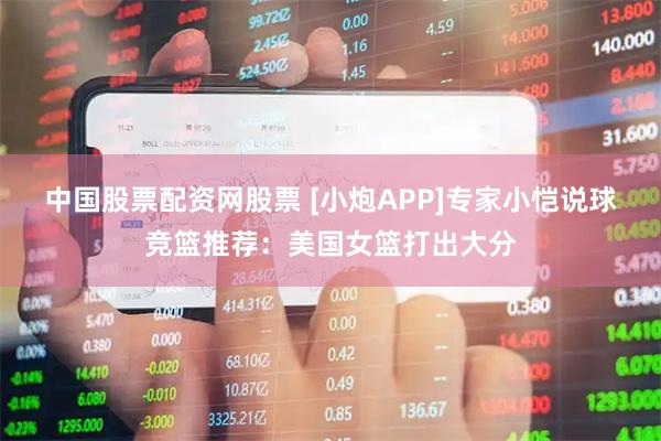 中国股票配资网股票 [小炮APP]专家小恺说球竞篮推荐：美国女篮打出大分