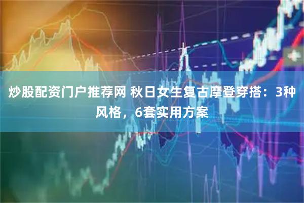 炒股配资门户推荐网 秋日女生复古摩登穿搭：3种风格，6套实用方案