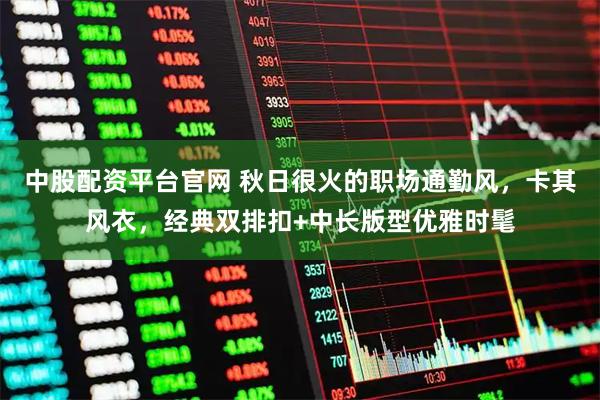 中股配资平台官网 秋日很火的职场通勤风，卡其风衣，经典双排扣+中长版型优雅时髦