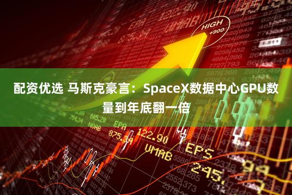 配资优选 马斯克豪言：SpaceX数据中心GPU数量到年底翻一倍
