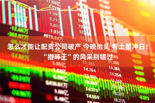 怎么才能让配资公司破产 今晚抬头 看土星冲日！“指环王”的风采别错过
