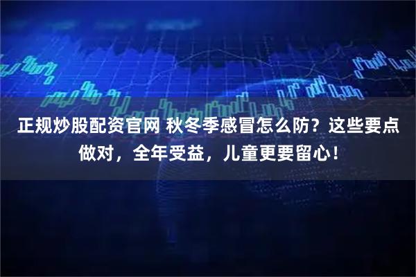 正规炒股配资官网 秋冬季感冒怎么防？这些要点做对，全年受益，儿童更要留心！